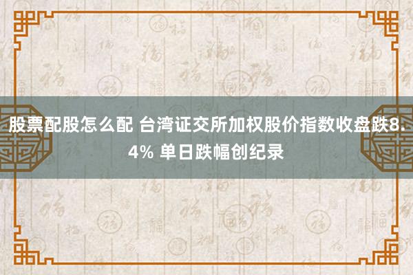 股票配股怎么配 台湾证交所加权股价指数收盘跌8.4% 单日跌幅创纪录