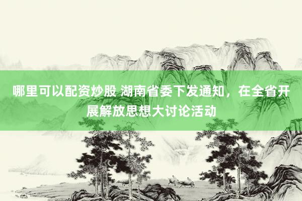 哪里可以配资炒股 湖南省委下发通知，在全省开展解放思想大讨论活动