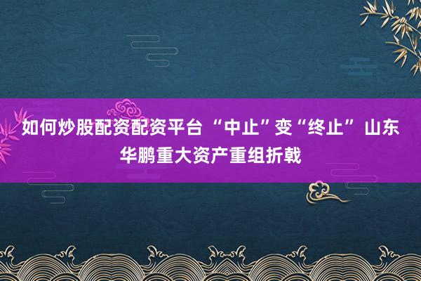 如何炒股配资配资平台 “中止”变“终止” 山东华鹏重大资产重组折戟