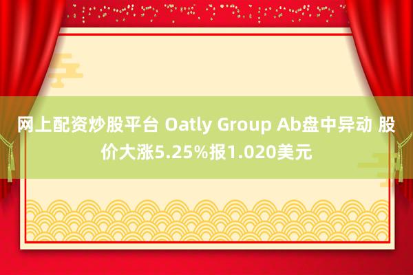 网上配资炒股平台 Oatly Group Ab盘中异动 股价大涨5.25%报1.020美元