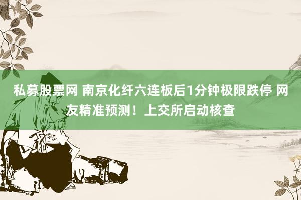 私募股票网 南京化纤六连板后1分钟极限跌停 网友精准预测！上交所启动核查