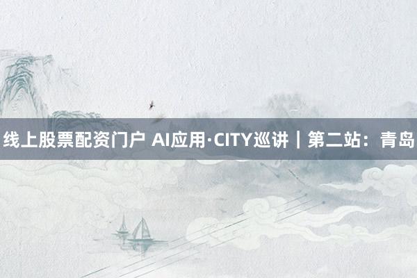 线上股票配资门户 AI应用·CITY巡讲｜第二站：青岛