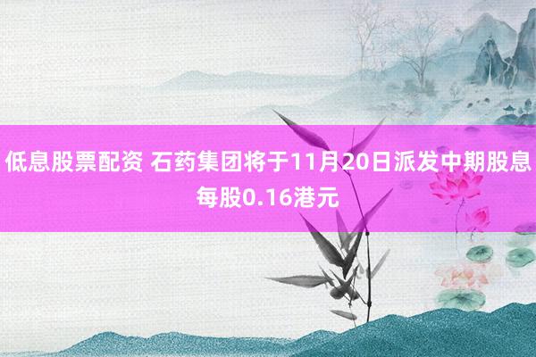 低息股票配资 石药集团将于11月20日派发中期股息每股0.16港元