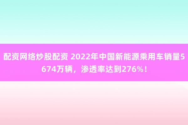 配资网络炒股配资 2022年中国新能源乘用车销量5674万辆，渗透率达到276%！