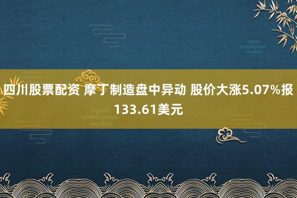 四川股票配资 摩丁制造盘中异动 股价大涨5.07%报133.61美元