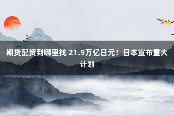 期货配资到哪里找 21.9万亿日元！日本宣布重大计划