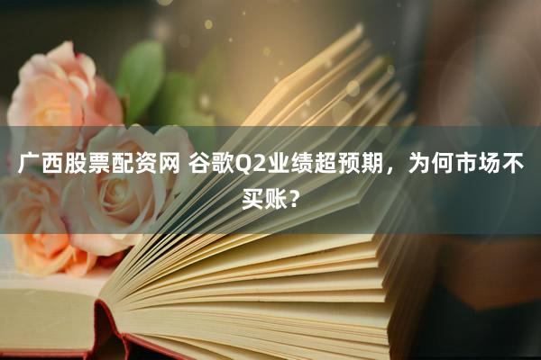 广西股票配资网 谷歌Q2业绩超预期，为何市场不买账？