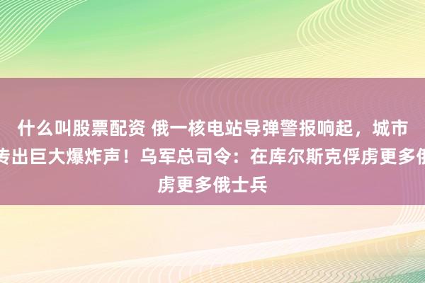 什么叫股票配资 俄一核电站导弹警报响起，城市上空传出巨大爆炸声！乌军总司令：在库尔斯克俘虏更多俄士兵