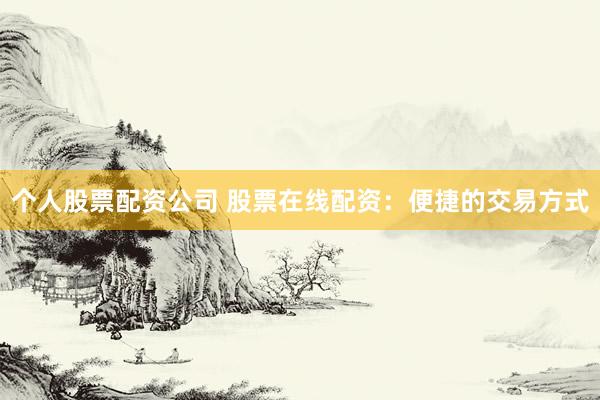 个人股票配资公司 股票在线配资：便捷的交易方式