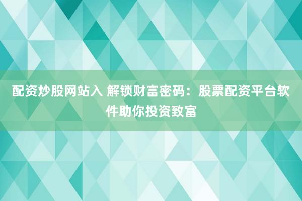 配资炒股网站入 解锁财富密码：股票配资平台软件助你投资致富