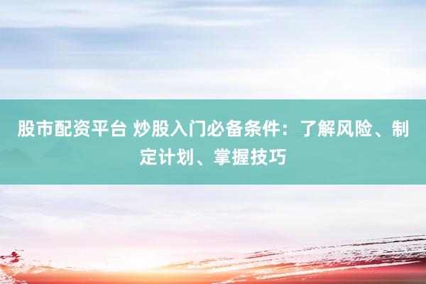 股市配资平台 炒股入门必备条件：了解风险、制定计划、掌握技巧