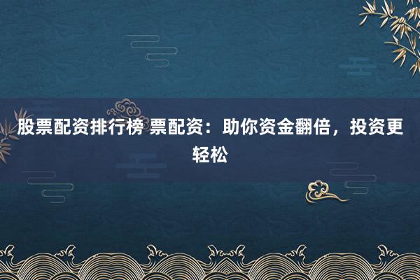 股票配资排行榜 票配资：助你资金翻倍，投资更轻松