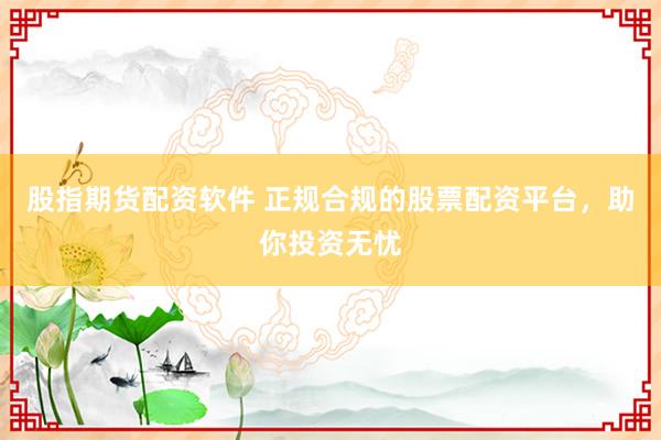 股指期货配资软件 正规合规的股票配资平台，助你投资无忧