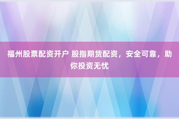 福州股票配资开户 股指期货配资，安全可靠，助你投资无忧