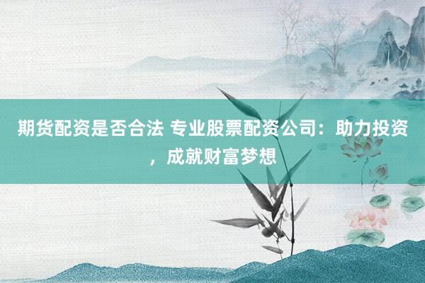 期货配资是否合法 专业股票配资公司：助力投资，成就财富梦想