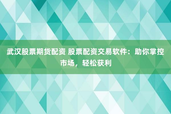 武汉股票期货配资 股票配资交易软件：助你掌控市场，轻松获利