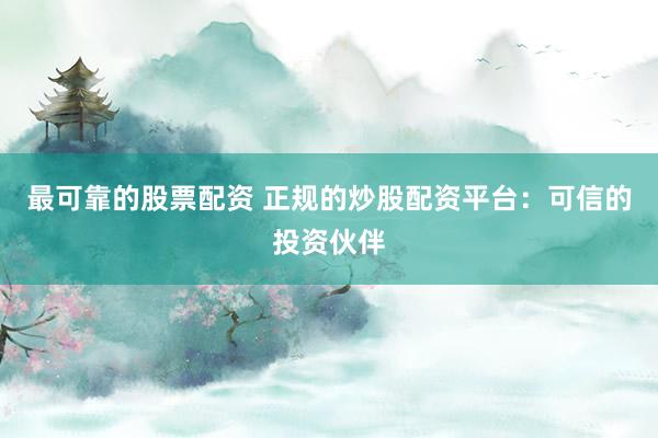 最可靠的股票配资 正规的炒股配资平台：可信的投资伙伴