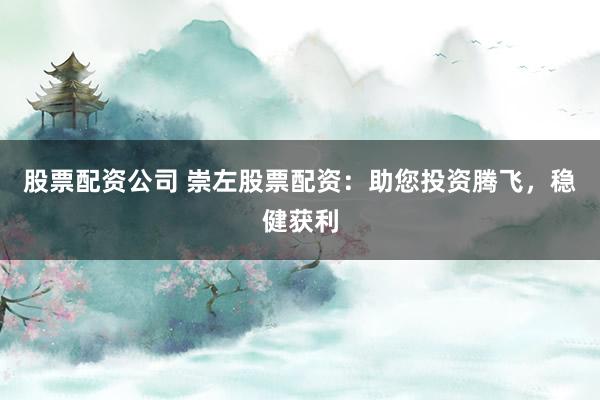 股票配资公司 崇左股票配资：助您投资腾飞，稳健获利