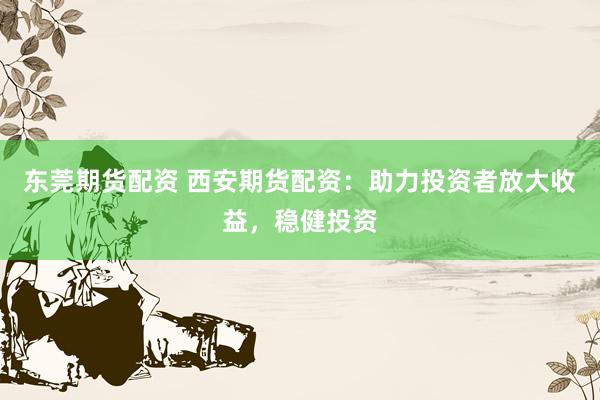 东莞期货配资 西安期货配资：助力投资者放大收益，稳健投资