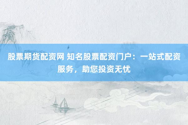 股票期货配资网 知名股票配资门户：一站式配资服务，助您投资无忧
