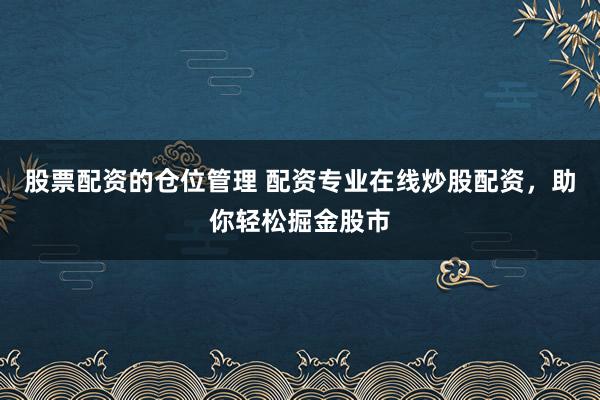 股票配资的仓位管理 配资专业在线炒股配资，助你轻松掘金股市