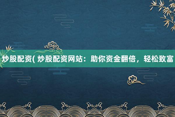 炒股配资( 炒股配资网站：助你资金翻倍，轻松致富