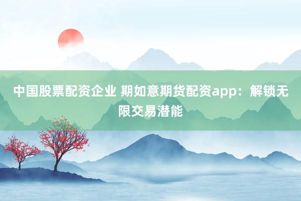 中国股票配资企业 期如意期货配资app：解锁无限交易潜能