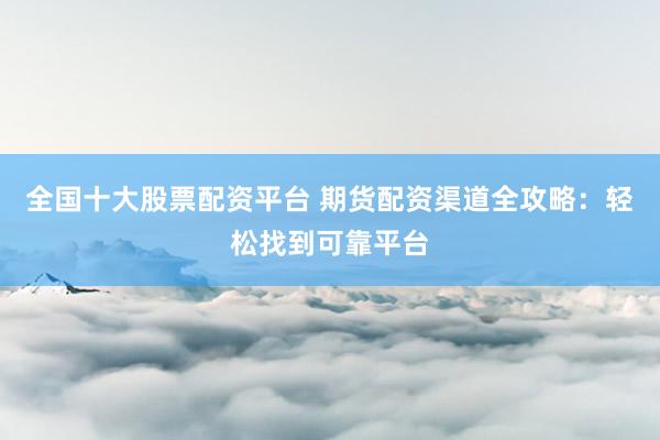 全国十大股票配资平台 期货配资渠道全攻略：轻松找到可靠平台