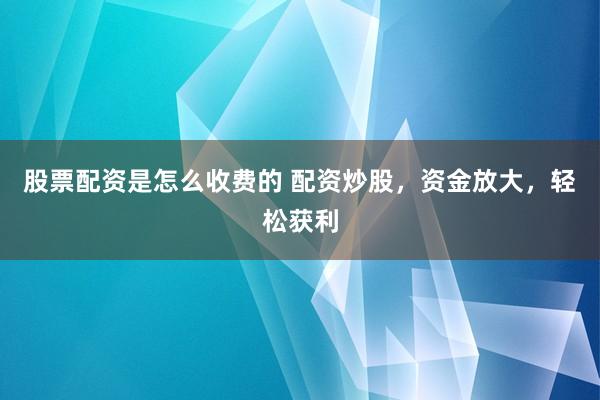 股票配资是怎么收费的 配资炒股，资金放大，轻松获利