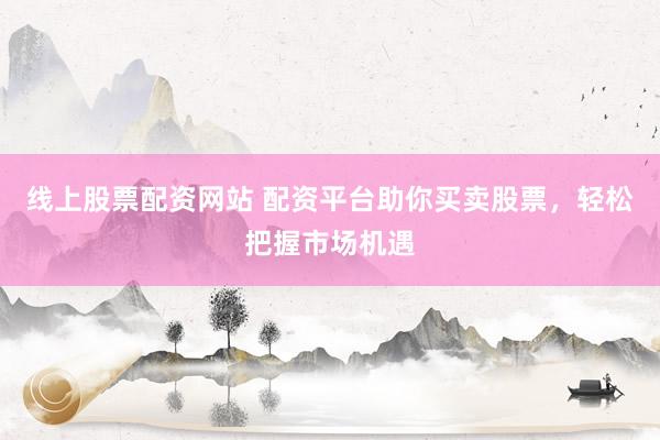 线上股票配资网站 配资平台助你买卖股票，轻松把握市场机遇