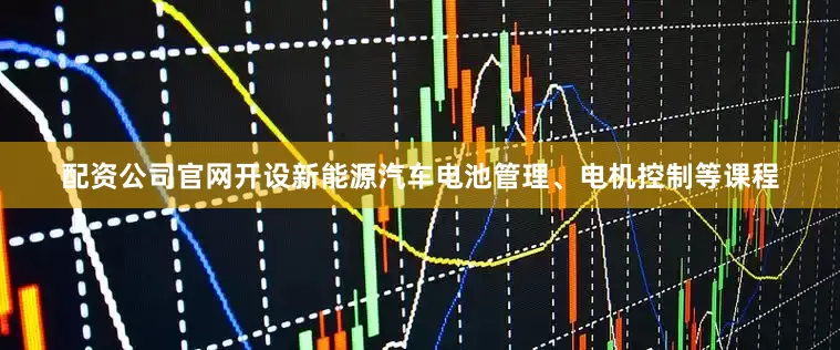 配资公司官网开设新能源汽车电池管理、电机控制等课程