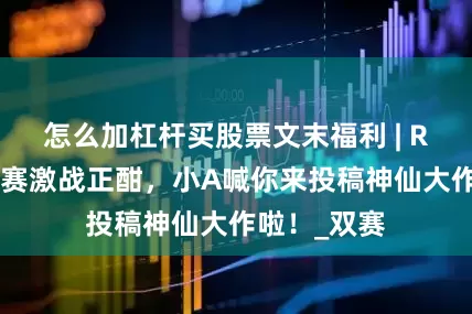 怎么加杠杆买股票文末福利 | RO姬二创大赛激战正酣，小A喊你来投稿神仙大作啦！_双赛