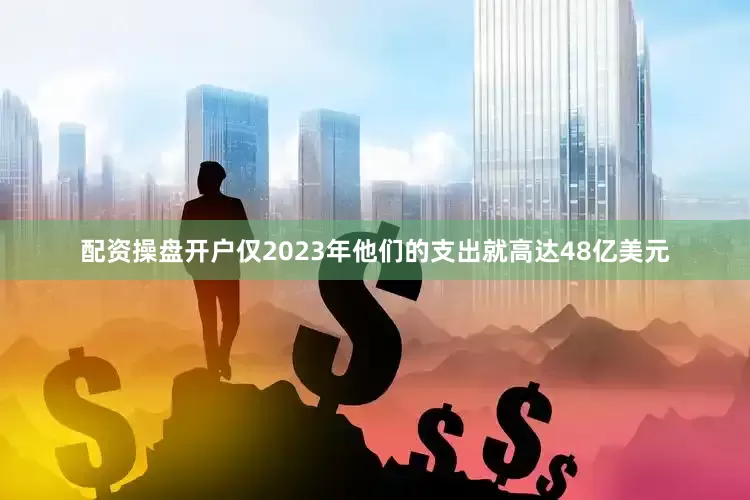 配资操盘开户仅2023年他们的支出就高达48亿美元