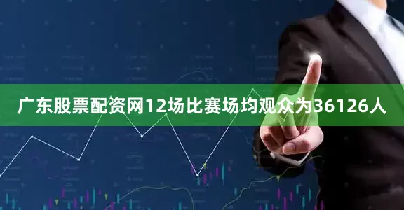 广东股票配资网12场比赛场均观众为36126人