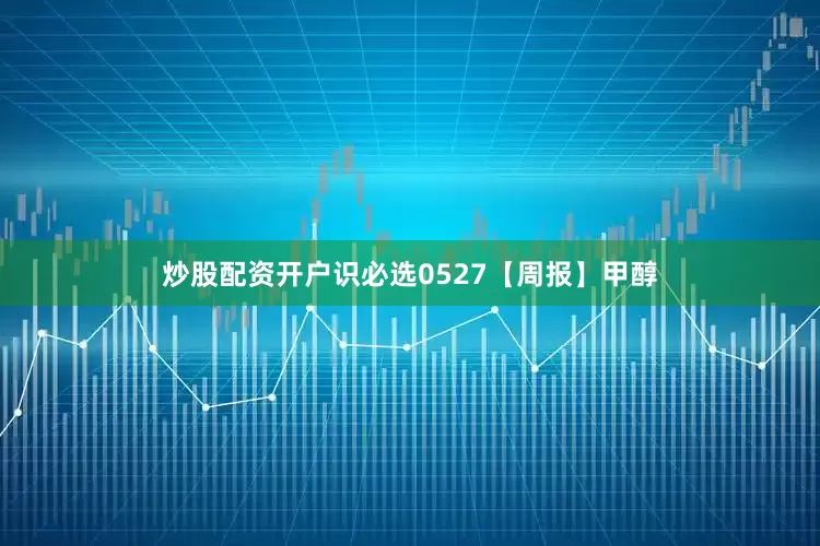 炒股配资开户识必选0527【周报】甲醇