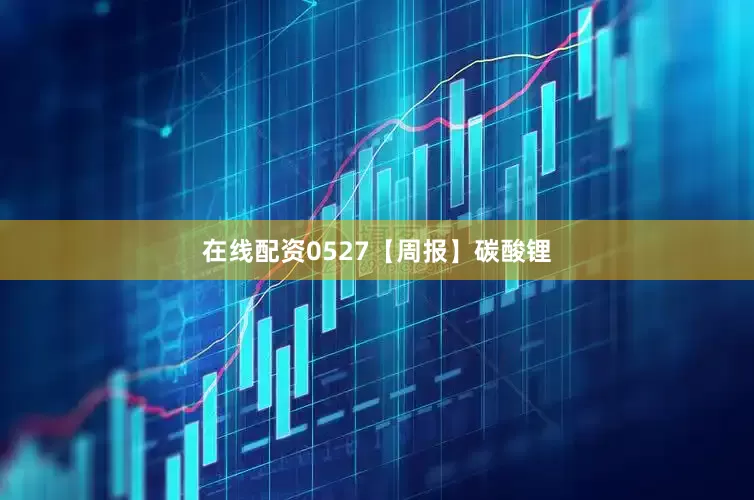 在线配资0527【周报】碳酸锂