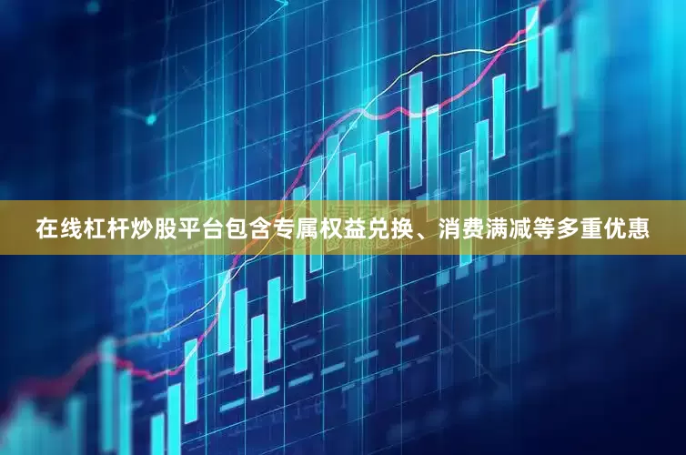 在线杠杆炒股平台包含专属权益兑换、消费满减等多重优惠