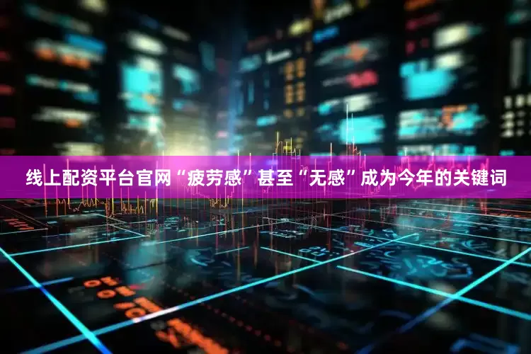 线上配资平台官网“疲劳感”甚至“无感”成为今年的关键词
