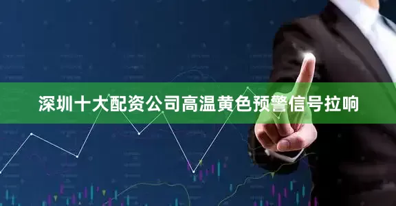 深圳十大配资公司高温黄色预警信号拉响