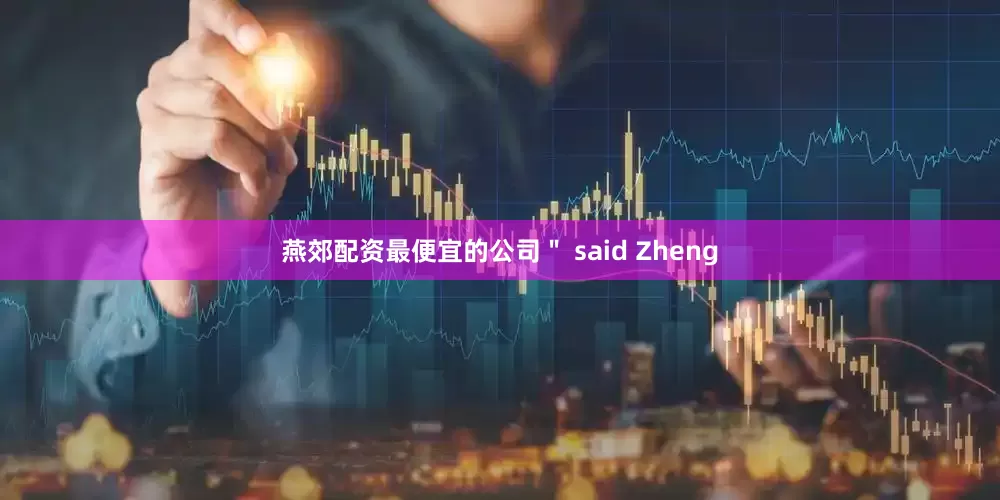 燕郊配资最便宜的公司＂ said Zheng