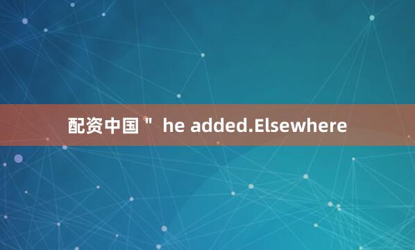 配资中国＂ he added.Elsewhere