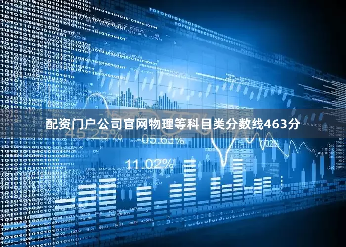配资门户公司官网物理等科目类分数线463分