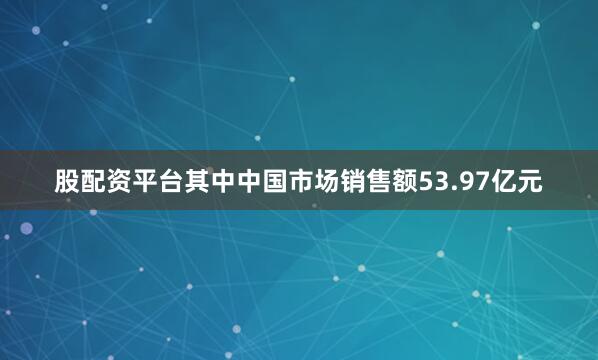 股配资平台其中中国市场销售额53.97亿元