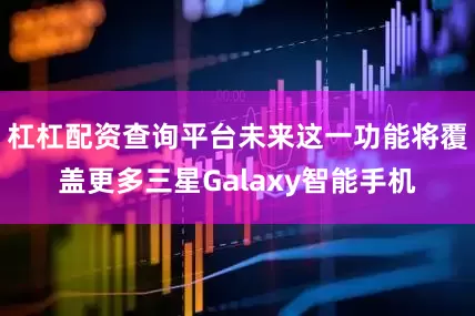 杠杠配资查询平台未来这一功能将覆盖更多三星Galaxy智能手机