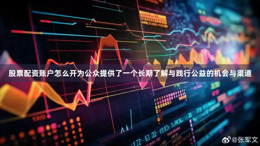 股票配资账户怎么开为公众提供了一个长期了解与践行公益的机会与渠道