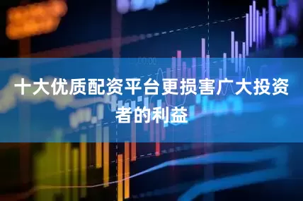 十大优质配资平台更损害广大投资者的利益