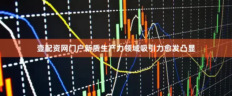 壹配资网门户新质生产力领域吸引力愈发凸显