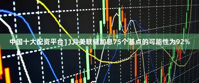 中国十大配资平台11月美联储加息75个基点的可能性为92%
