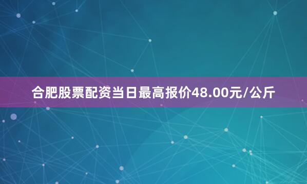 合肥股票配资当日最高报价48.00元/公斤