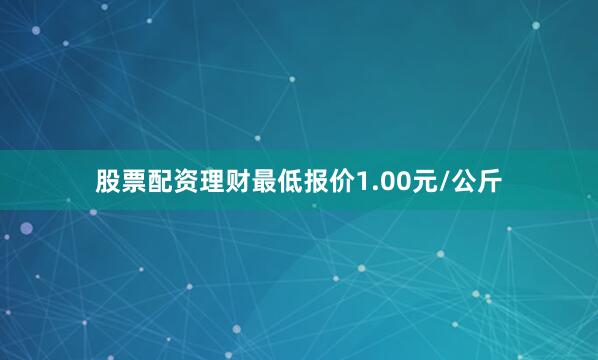 股票配资理财最低报价1.00元/公斤